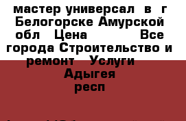 мастер универсал  в  г.Белогорске Амурской обл › Цена ­ 3 000 - Все города Строительство и ремонт » Услуги   . Адыгея респ.